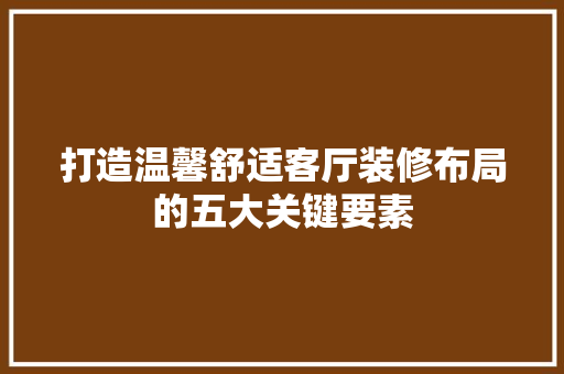 打造温馨舒适客厅装修布局的五大关键要素