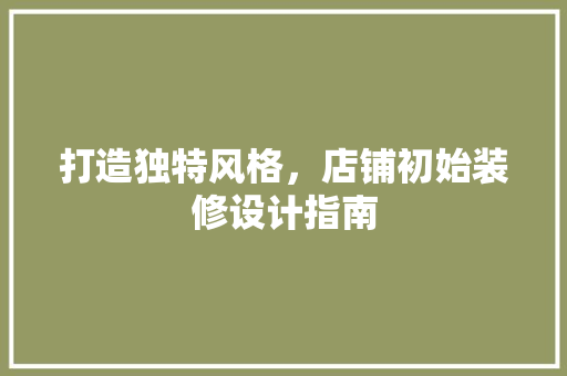 打造独特风格，店铺初始装修设计指南