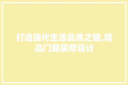 打造现代生活品质之窗,精品门窗装修设计
