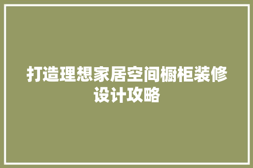 打造理想家居空间橱柜装修设计攻略