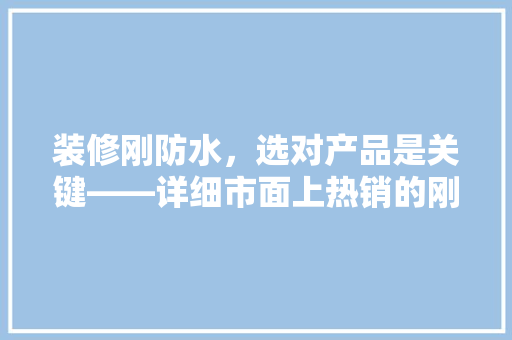 装修刚防水，选对产品是关键——详细市面上热销的刚防水材料