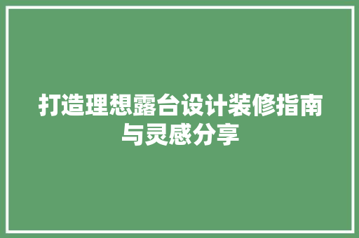 打造理想露台设计装修指南与灵感分享