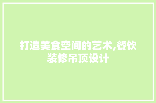 打造美食空间的艺术,餐饮装修吊顶设计