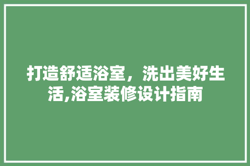 打造舒适浴室，洗出美好生活,浴室装修设计指南