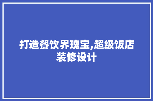 打造餐饮界瑰宝,超级饭店装修设计