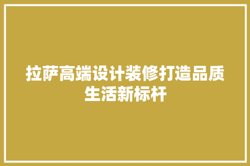 拉萨高端设计装修打造品质生活新标杆