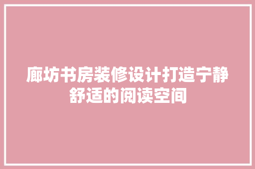 廊坊书房装修设计打造宁静舒适的阅读空间