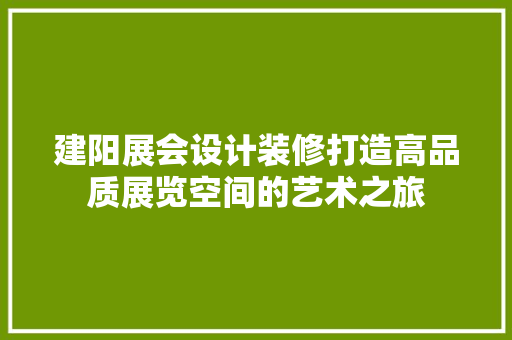 建阳展会设计装修打造高品质展览空间的艺术之旅