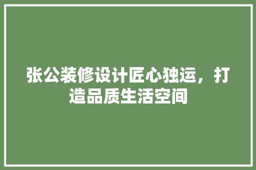 张公装修设计匠心独运，打造品质生活空间