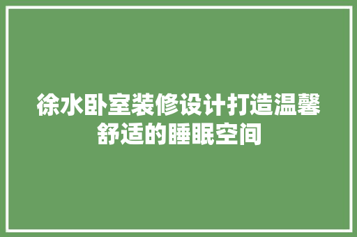 徐水卧室装修设计打造温馨舒适的睡眠空间