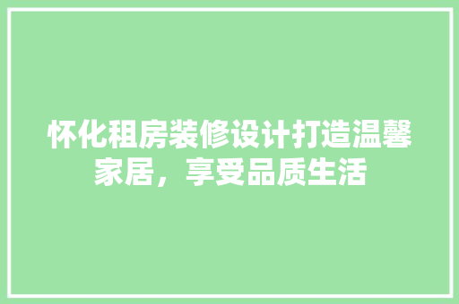 怀化租房装修设计打造温馨家居，享受品质生活