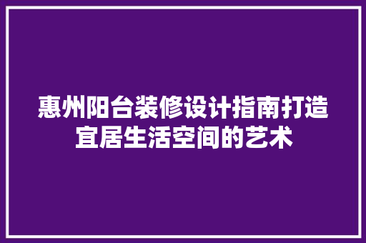 惠州阳台装修设计指南打造宜居生活空间的艺术