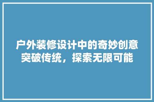户外装修设计中的奇妙创意突破传统，探索无限可能