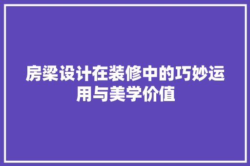 房梁设计在装修中的巧妙运用与美学价值