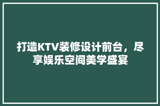 打造KTV装修设计前台，尽享娱乐空间美学盛宴