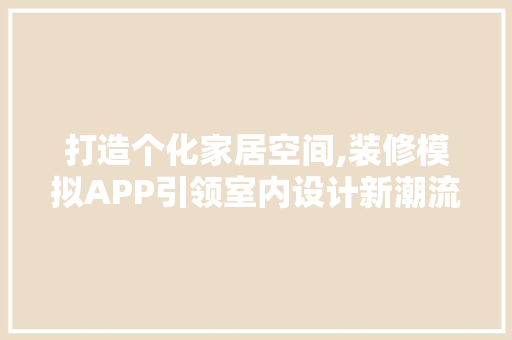 打造个化家居空间,装修模拟APP引领室内设计新潮流