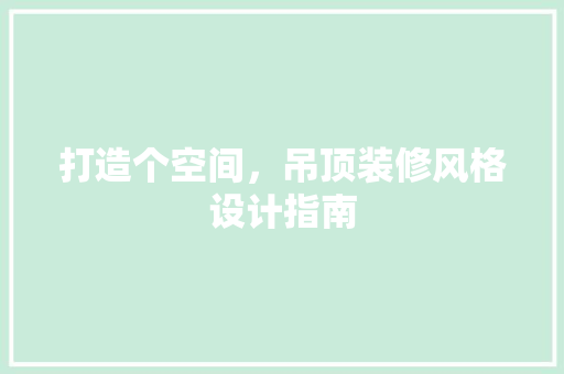 打造个空间，吊顶装修风格设计指南