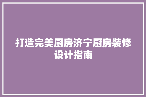 打造完美厨房济宁厨房装修设计指南