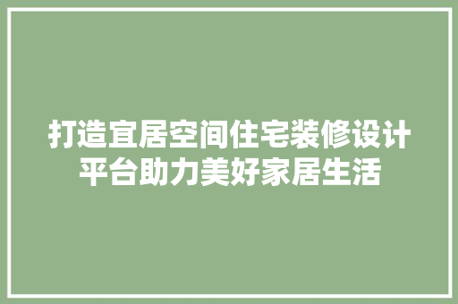 打造宜居空间住宅装修设计平台助力美好家居生活