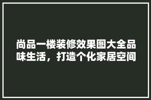 尚品一楼装修效果图大全品味生活，打造个化家居空间