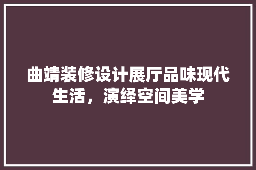 曲靖装修设计展厅品味现代生活，演绎空间美学