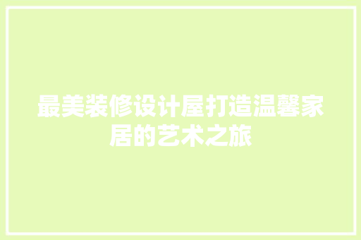 最美装修设计屋打造温馨家居的艺术之旅