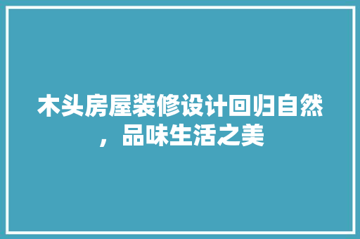 木头房屋装修设计回归自然，品味生活之美