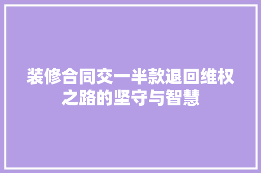 装修合同交一半款退回维权之路的坚守与智慧