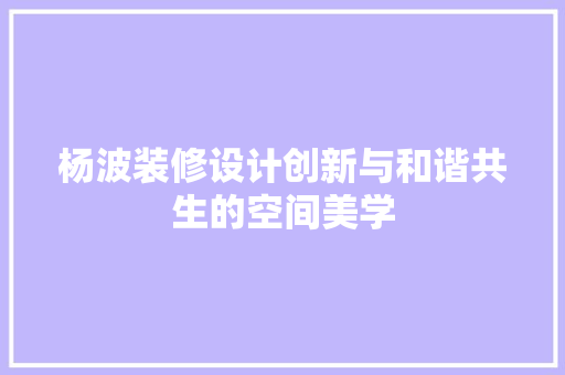 杨波装修设计创新与和谐共生的空间美学