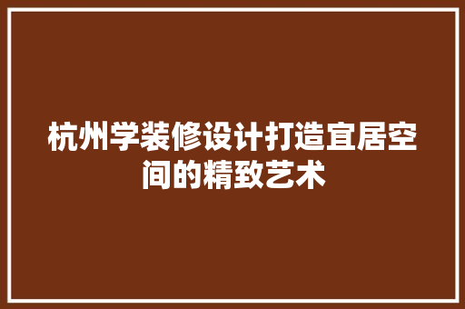 杭州学装修设计打造宜居空间的精致艺术