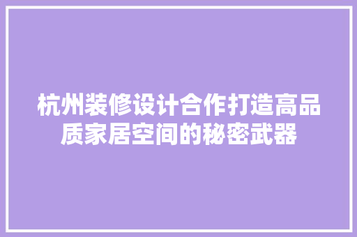 杭州装修设计合作打造高品质家居空间的秘密武器