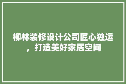 柳林装修设计公司匠心独运，打造美好家居空间