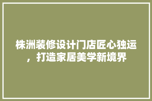 株洲装修设计门店匠心独运，打造家居美学新境界