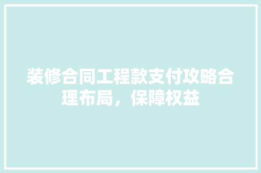 装修合同工程款支付攻略合理布局，保障权益