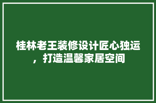 桂林老王装修设计匠心独运，打造温馨家居空间
