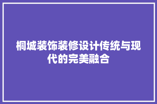 桐城装饰装修设计传统与现代的完美融合