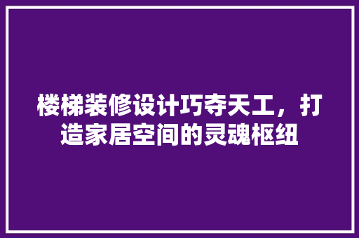 楼梯装修设计巧夺天工，打造家居空间的灵魂枢纽