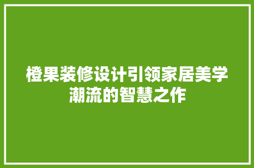 橙果装修设计引领家居美学潮流的智慧之作