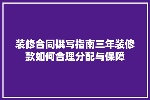 装修合同撰写指南三年装修款如何合理分配与保障