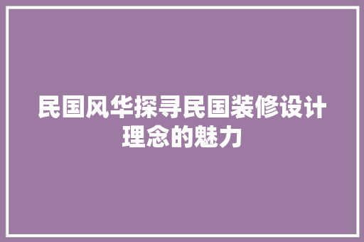 民国风华探寻民国装修设计理念的魅力