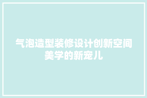 气泡造型装修设计创新空间美学的新宠儿