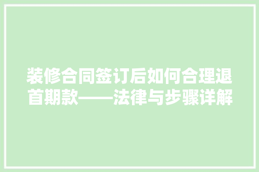 装修合同签订后如何合理退首期款——法律与步骤详解