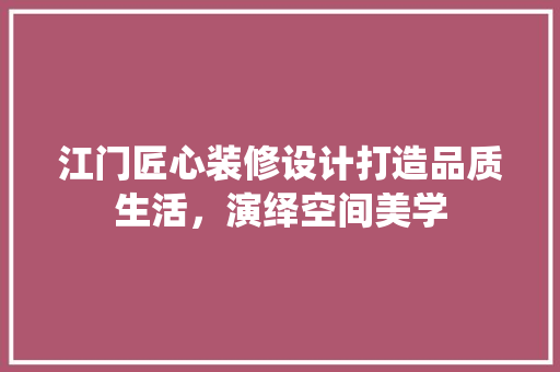 江门匠心装修设计打造品质生活，演绎空间美学