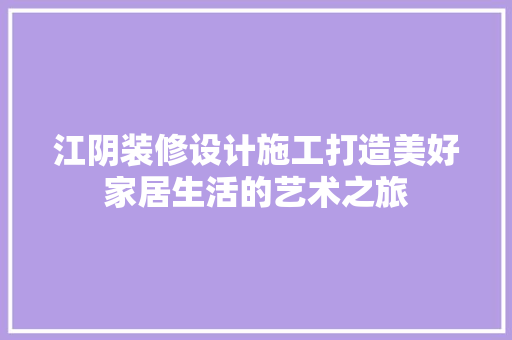 江阴装修设计施工打造美好家居生活的艺术之旅