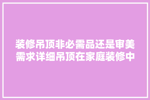 装修吊顶非必需品还是审美需求详细吊顶在家庭装修中的角色