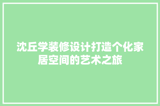 沈丘学装修设计打造个化家居空间的艺术之旅