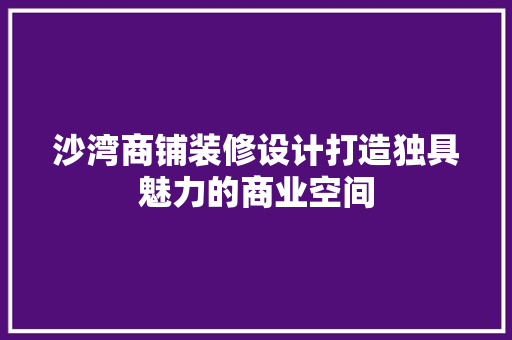 沙湾商铺装修设计打造独具魅力的商业空间