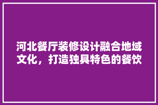 河北餐厅装修设计融合地域文化，打造独具特色的餐饮空间