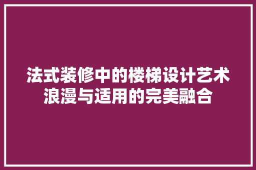 法式装修中的楼梯设计艺术浪漫与适用的完美融合