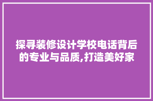 探寻装修设计学校电话背后的专业与品质,打造美好家居生活的不二选择